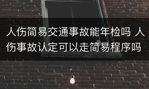 人伤简易交通事故能年检吗 人伤事故认定可以走简易程序吗?