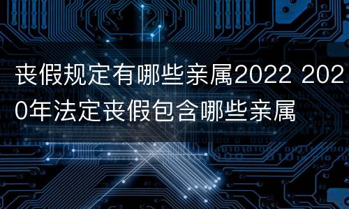 丧假规定有哪些亲属2022 2020年法定丧假包含哪些亲属