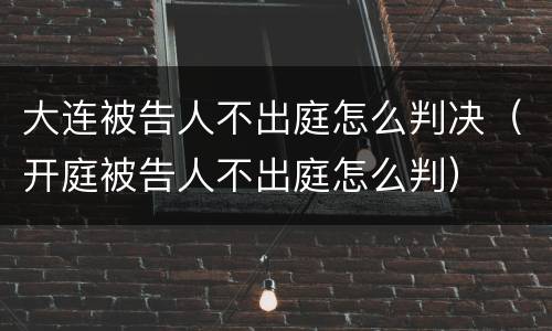 大连被告人不出庭怎么判决（开庭被告人不出庭怎么判）