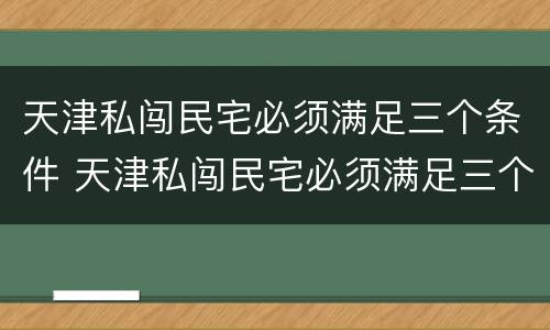 天津私闯民宅必须满足三个条件 天津私闯民宅必须满足三个条件嘛