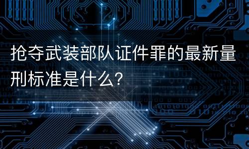 抢夺武装部队证件罪的最新量刑标准是什么？