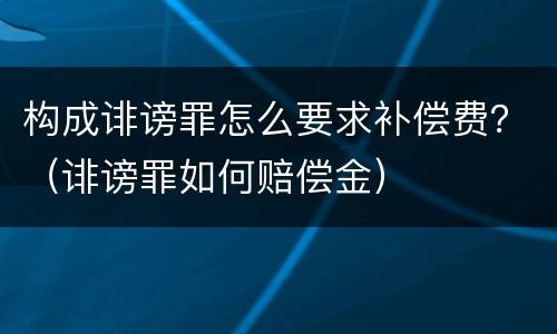 构成诽谤罪怎么要求补偿费？（诽谤罪如何赔偿金）