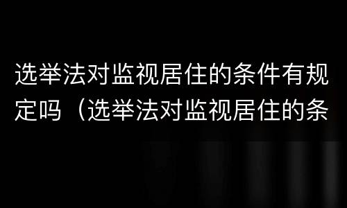 选举法对监视居住的条件有规定吗（选举法对监视居住的条件有规定吗为什么）