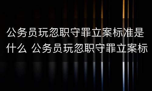 公务员玩忽职守罪立案标准是什么 公务员玩忽职守罪立案标准是什么样的