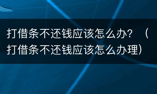 打借条不还钱应该怎么办？（打借条不还钱应该怎么办理）