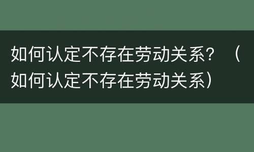 如何认定不存在劳动关系？（如何认定不存在劳动关系）