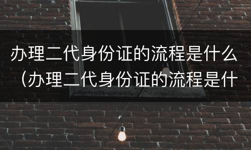 办理二代身份证的流程是什么（办理二代身份证的流程是什么意思）