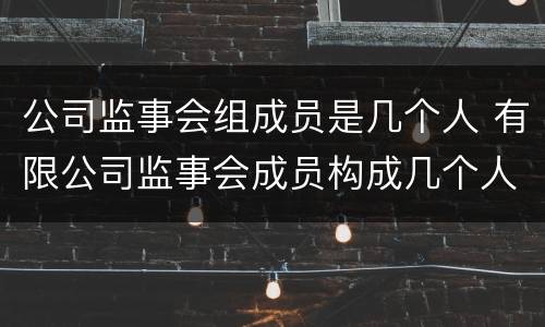 公司监事会组成员是几个人 有限公司监事会成员构成几个人