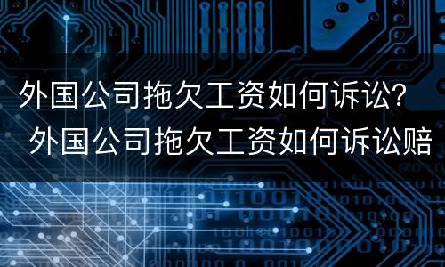 外国公司拖欠工资如何诉讼？ 外国公司拖欠工资如何诉讼赔偿