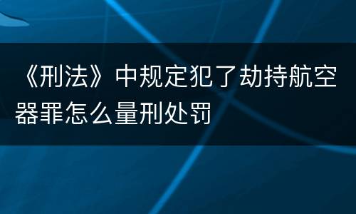 《刑法》中规定犯了劫持航空器罪怎么量刑处罚