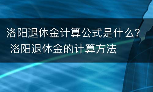 洛阳退休金计算公式是什么？ 洛阳退休金的计算方法