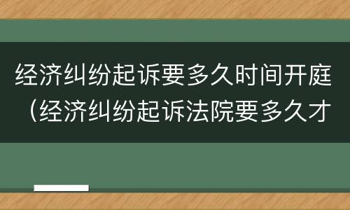 经济纠纷起诉要多久时间开庭（经济纠纷起诉法院要多久才受理）