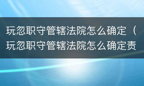 玩忽职守管辖法院怎么确定（玩忽职守管辖法院怎么确定责任）