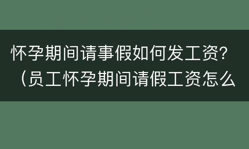 怀孕期间请事假如何发工资？（员工怀孕期间请假工资怎么发放）