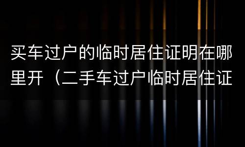 买车过户的临时居住证明在哪里开（二手车过户临时居住证明可以吗）