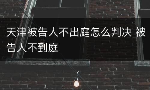 天津被告人不出庭怎么判决 被告人不到庭