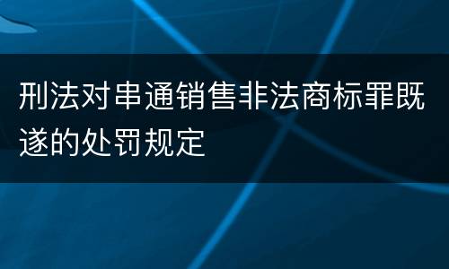 刑法对串通销售非法商标罪既遂的处罚规定