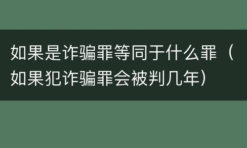 如果是诈骗罪等同于什么罪（如果犯诈骗罪会被判几年）