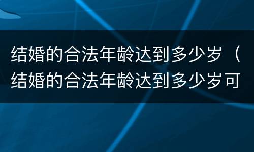 结婚的合法年龄达到多少岁（结婚的合法年龄达到多少岁可以领证）