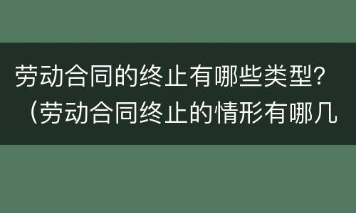 劳动合同的终止有哪些类型？（劳动合同终止的情形有哪几种）