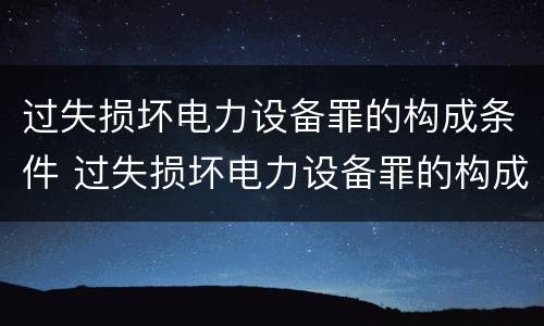 过失损坏电力设备罪的构成条件 过失损坏电力设备罪的构成条件是