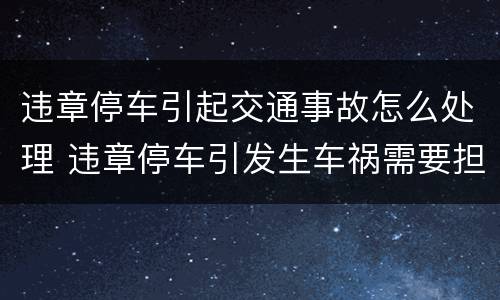 违章停车引起交通事故怎么处理 违章停车引发生车祸需要担多少责