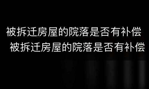 被拆迁房屋的院落是否有补偿 被拆迁房屋的院落是否有补偿政策