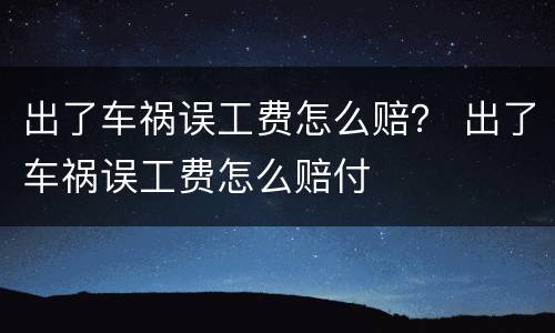 出了车祸误工费怎么赔？ 出了车祸误工费怎么赔付