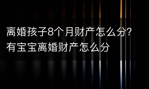 离婚孩子8个月财产怎么分？ 有宝宝离婚财产怎么分