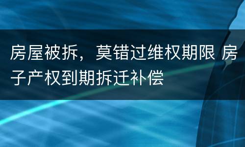 房屋被拆，莫错过维权期限 房子产权到期拆迁补偿