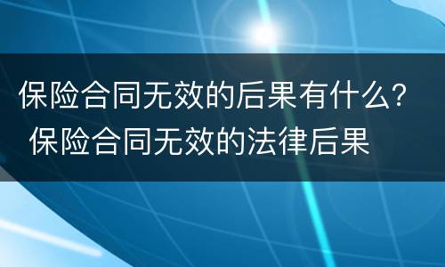 保险合同无效的后果有什么？ 保险合同无效的法律后果