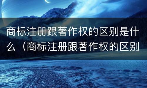 商标注册跟著作权的区别是什么（商标注册跟著作权的区别是什么呢）