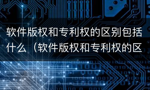 软件版权和专利权的区别包括什么（软件版权和专利权的区别包括什么和什么）