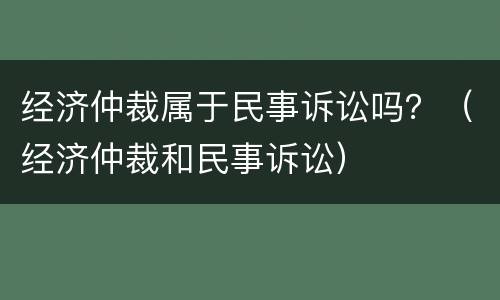 经济仲裁属于民事诉讼吗？（经济仲裁和民事诉讼）