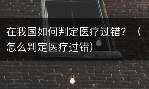 在我国如何判定医疗过错？（怎么判定医疗过错）