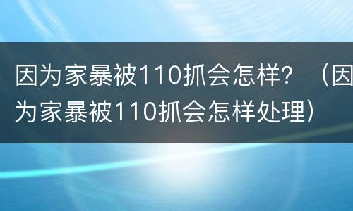 因为家暴被110抓会怎样？（因为家暴被110抓会怎样处理）