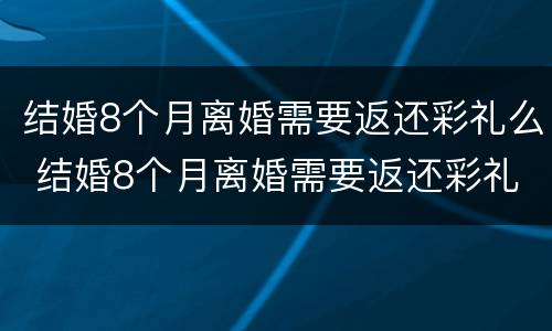 结婚8个月离婚需要返还彩礼么 结婚8个月离婚需要返还彩礼么吗