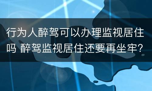 行为人醉驾可以办理监视居住吗 醉驾监视居住还要再坐牢?