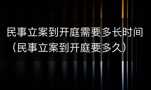 民事立案到开庭需要多长时间（民事立案到开庭要多久）