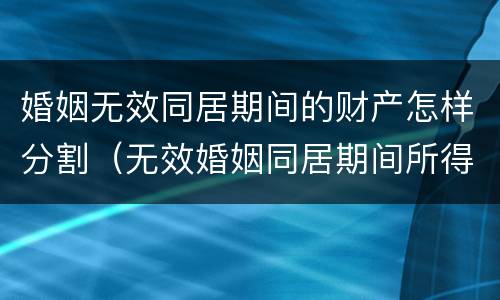 婚姻无效同居期间的财产怎样分割（无效婚姻同居期间所得的财产）