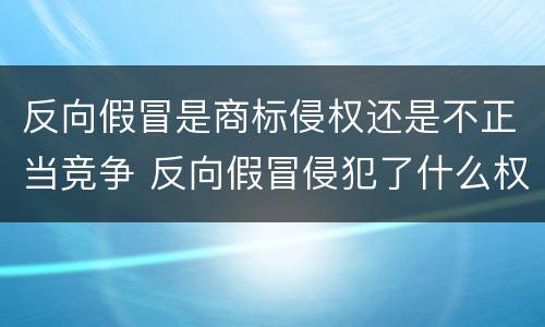 反向假冒是商标侵权还是不正当竞争 反向假冒侵犯了什么权利