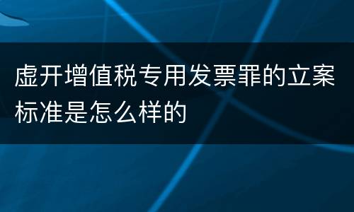 虚开增值税专用发票罪的立案标准是怎么样的