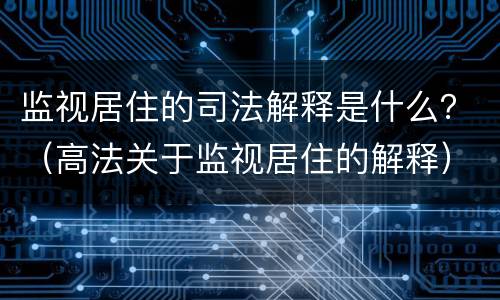 监视居住的司法解释是什么？（高法关于监视居住的解释）