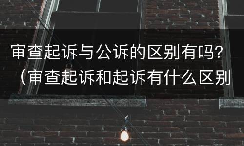 审查起诉与公诉的区别有吗？（审查起诉和起诉有什么区别）