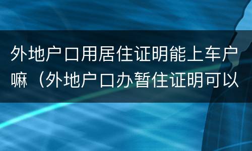 外地户口用居住证明能上车户嘛（外地户口办暂住证明可以上牌照吗）