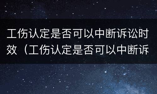 工伤认定是否可以中断诉讼时效（工伤认定是否可以中断诉讼时效呢）