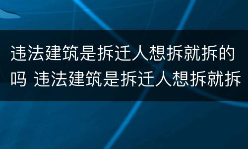 违法建筑是拆迁人想拆就拆的吗 违法建筑是拆迁人想拆就拆的吗为什么