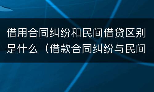 借用合同纠纷和民间借贷区别是什么（借款合同纠纷与民间借贷纠纷）