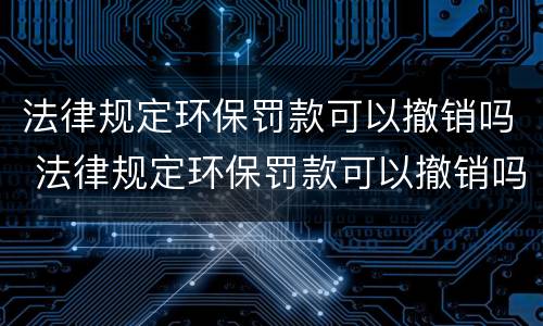 法律规定环保罚款可以撤销吗 法律规定环保罚款可以撤销吗多少钱