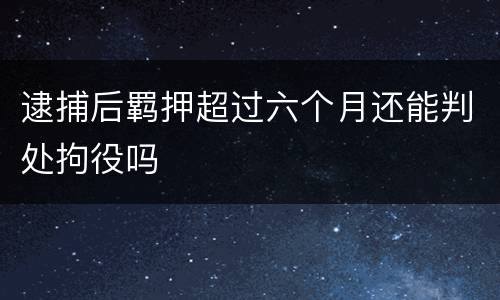 逮捕后羁押超过六个月还能判处拘役吗